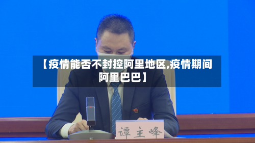【疫情能否不封控阿里地区,疫情期间阿里巴巴】