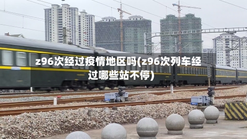 z96次经过疫情地区吗(z96次列车经过哪些站不停)-第3张图片