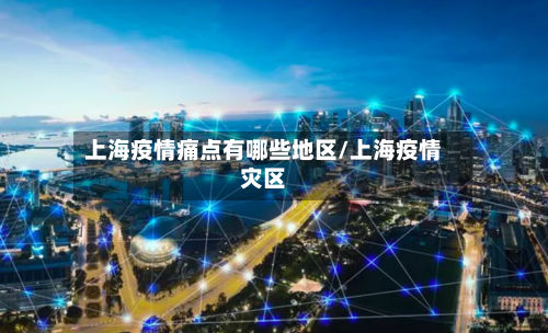 上海疫情痛点有哪些地区/上海疫情灾区-第2张图片