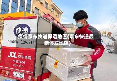 疫情京东快递停运地区(京东快递最新停发地区)-第3张图片