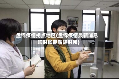 盘锦疫情拐点地区(盘锦疫情最新消息啥时候能解除封闭)-第3张图片