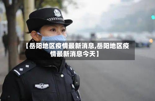 【岳阳地区疫情最新消息,岳阳地区疫情最新消息今天】