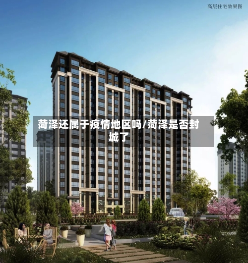 菏泽还属于疫情地区吗/菏泽是否封城了