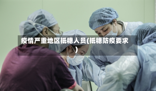 疫情严重地区抵穗人员(抵穗防疫要求)-第2张图片