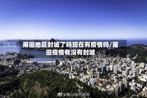 莆田地区封城了吗现在有疫情吗/莆田疫情有没有封城