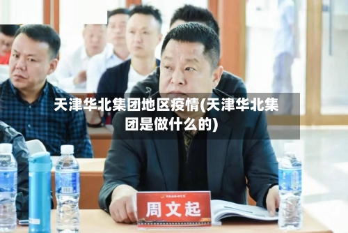天津华北集团地区疫情(天津华北集团是做什么的)-第2张图片