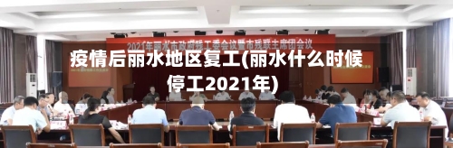 疫情后丽水地区复工(丽水什么时候停工2021年)-第3张图片