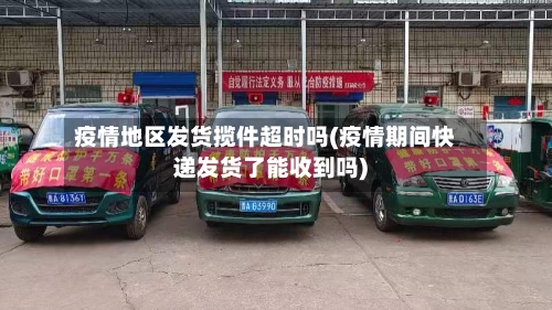 疫情地区发货揽件超时吗(疫情期间快递发货了能收到吗)
