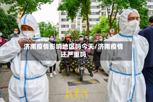 济南疫情影响地区吗今天/济南疫情还严重吗-第2张图片