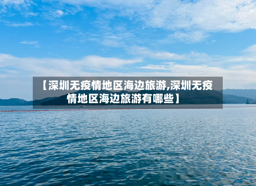 【深圳无疫情地区海边旅游,深圳无疫情地区海边旅游有哪些】-第3张图片