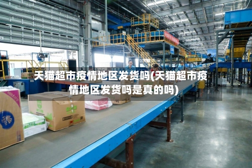 天猫超市疫情地区发货吗(天猫超市疫情地区发货吗是真的吗)