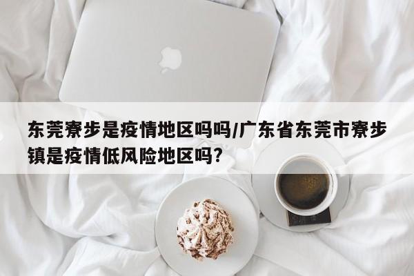 东莞寮步是疫情地区吗吗/广东省东莞市寮步镇是疫情低风险地区吗?