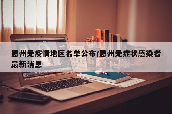 惠州无疫情地区名单公布/惠州无症状感染者最新消息
