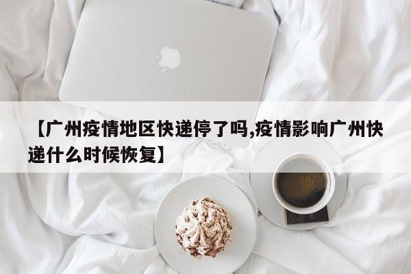 【广州疫情地区快递停了吗,疫情影响广州快递什么时候恢复】