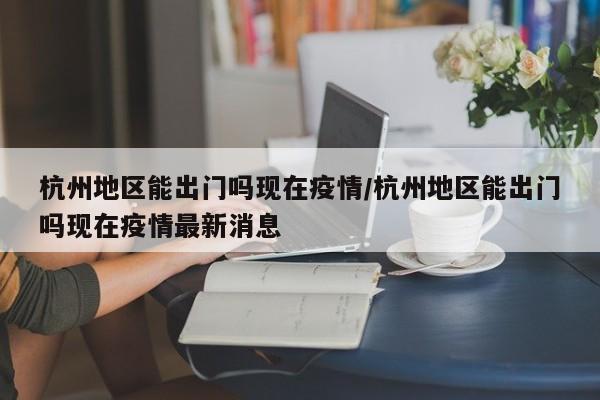 杭州地区能出门吗现在疫情/杭州地区能出门吗现在疫情最新消息