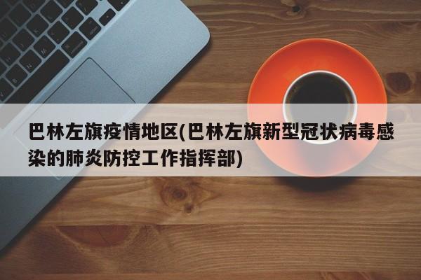 巴林左旗疫情地区(巴林左旗新型冠状病毒感染的肺炎防控工作指挥部)