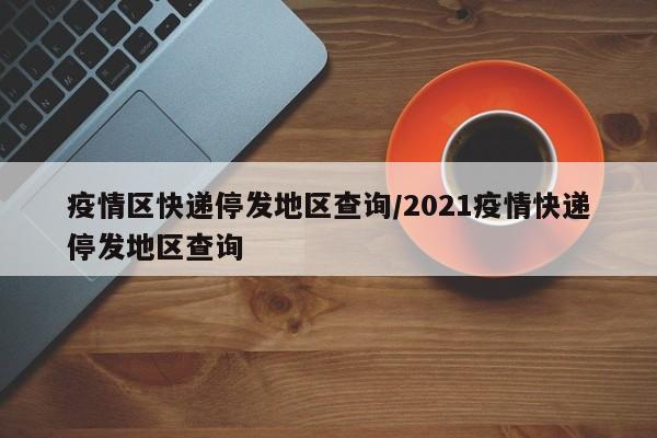 疫情区快递停发地区查询/2021疫情快递停发地区查询