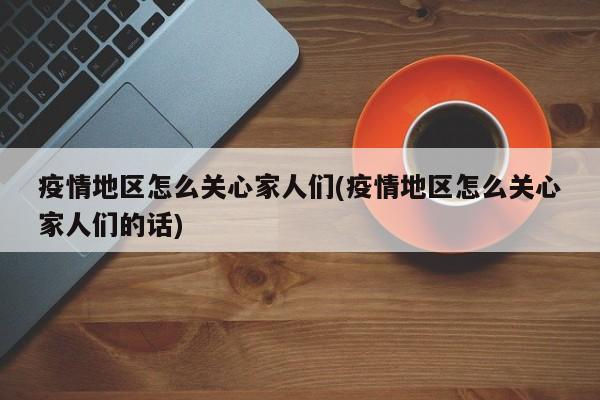 疫情地区怎么关心家人们(疫情地区怎么关心家人们的话)