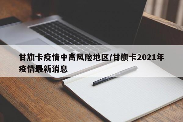 甘旗卡疫情中高风险地区/甘旗卡2021年疫情最新消息